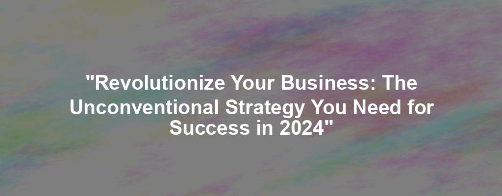 "Revolutionize Your Business: The Unconventional Strategy You Need for Success in 2024"