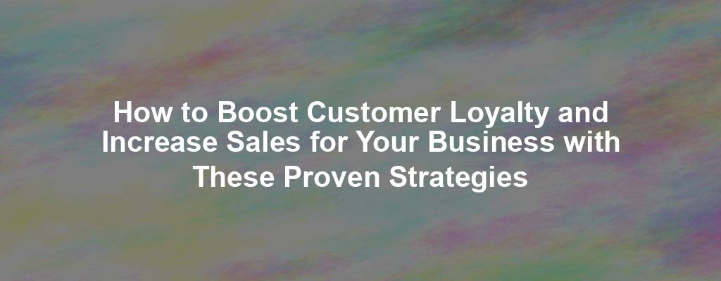 How to Boost Customer Loyalty and Increase Sales for Your Business with These Proven Strategies