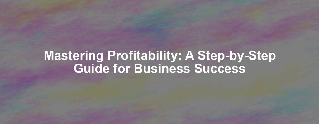 Mastering Profitability: A Step-by-Step Guide for Business Success