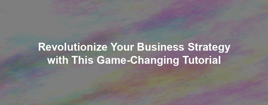 Revolutionize Your Business Strategy with This Game-Changing Tutorial