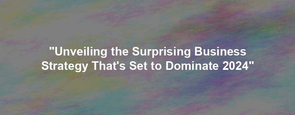 "Unveiling the Surprising Business Strategy That's Set to Dominate 2024"