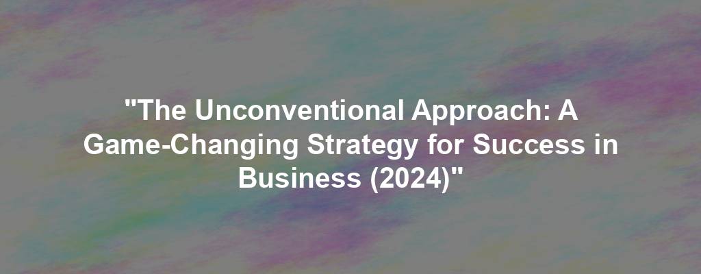 "The Unconventional Approach: A Game-Changing Strategy for Success in Business (2024)"