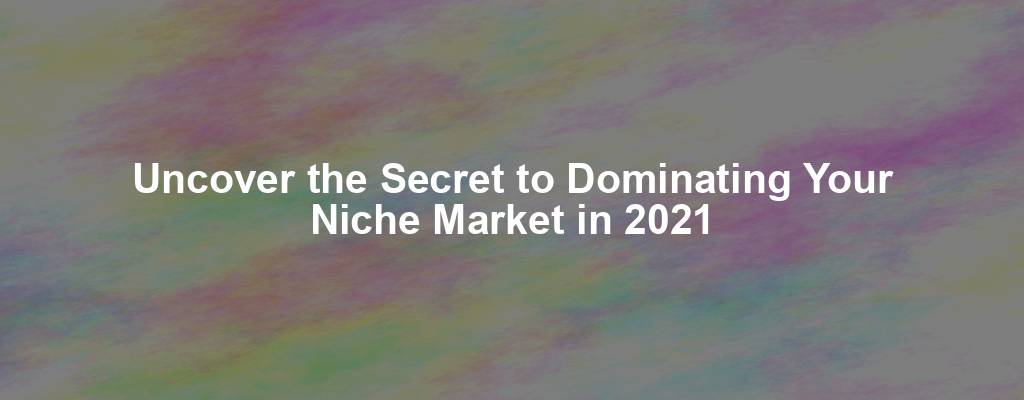 Uncover the Secret to Dominating Your Niche Market in 2021