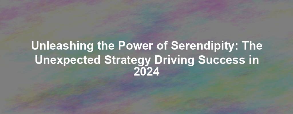 Unleashing the Power of Serendipity: The Unexpected Strategy Driving Success in 2024