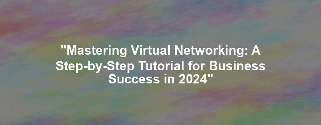 "Mastering Virtual Networking: A Step-by-Step Tutorial for Business Success in 2024"