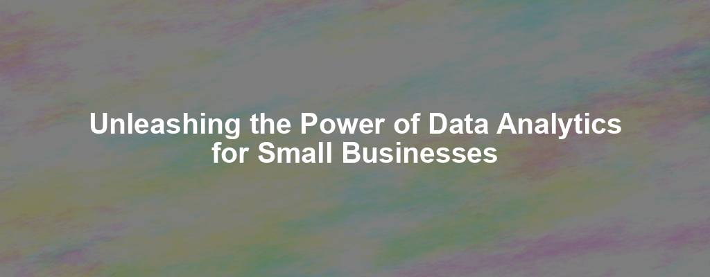 Unleashing the Power of Data Analytics for Small Businesses
