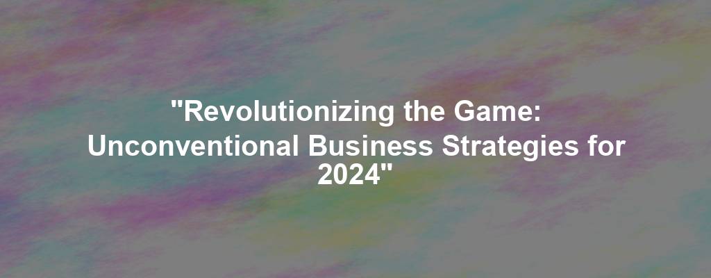 "Revolutionizing the Game: Unconventional Business Strategies for 2024"