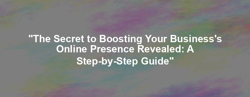 "The Secret to Boosting Your Business's Online Presence Revealed: A Step-by-Step Guide"