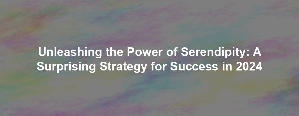Unleashing the Power of Serendipity: A Surprising Strategy for Success in 2024