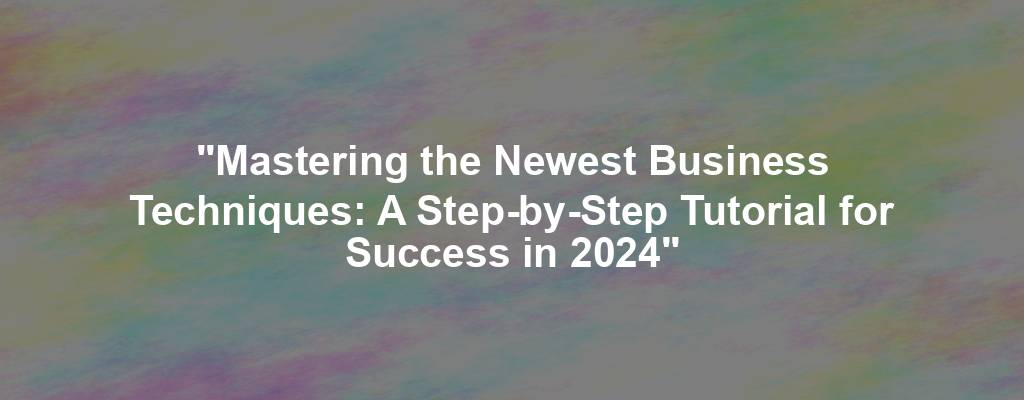 "Mastering the Newest Business Techniques: A Step-by-Step Tutorial for Success in 2024"