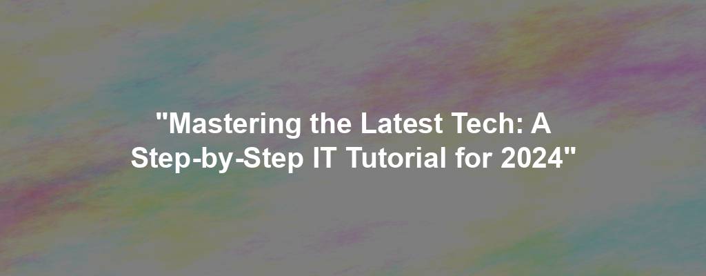 "Mastering the Latest Tech: A Step-by-Step IT Tutorial for 2024"