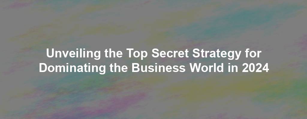 Unveiling the Top Secret Strategy for Dominating the Business World in 2024