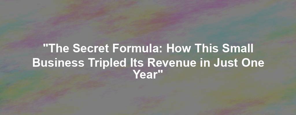 "The Secret Formula: How This Small Business Tripled Its Revenue in Just One Year"