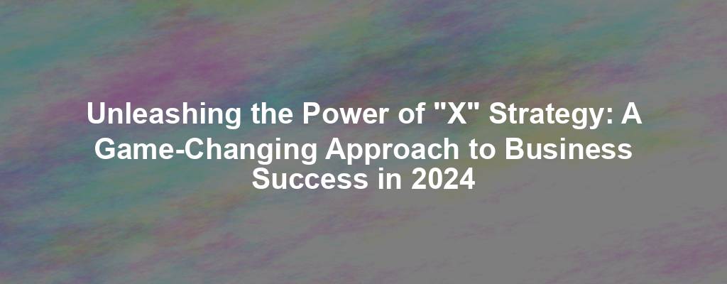 Unleashing the Power of "X" Strategy: A Game-Changing Approach to Business Success in 2024