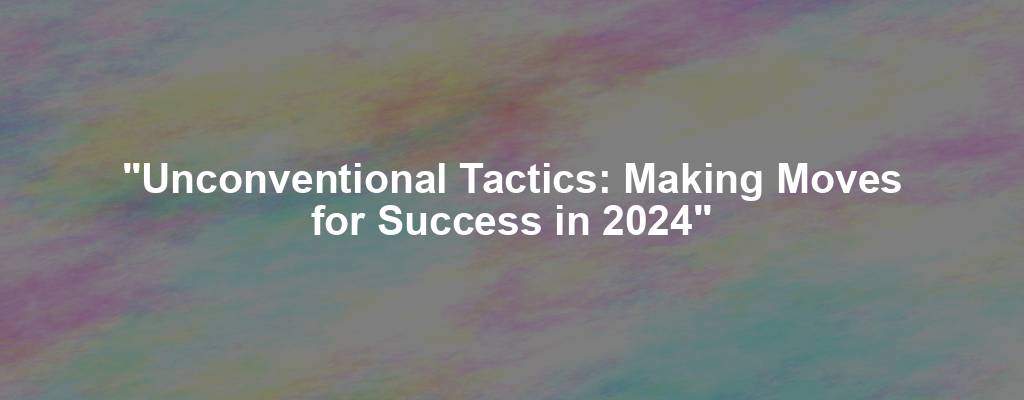 "Unconventional Tactics: Making Moves for Success in 2024"