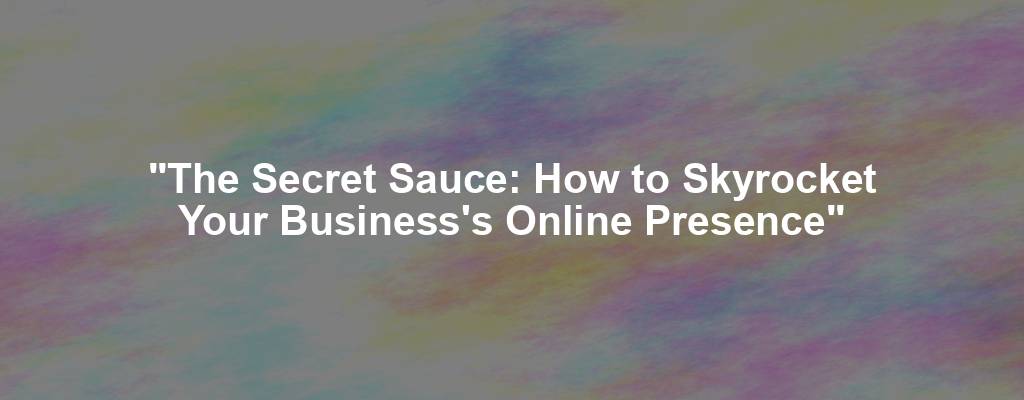 "The Secret Sauce: How to Skyrocket Your Business's Online Presence"