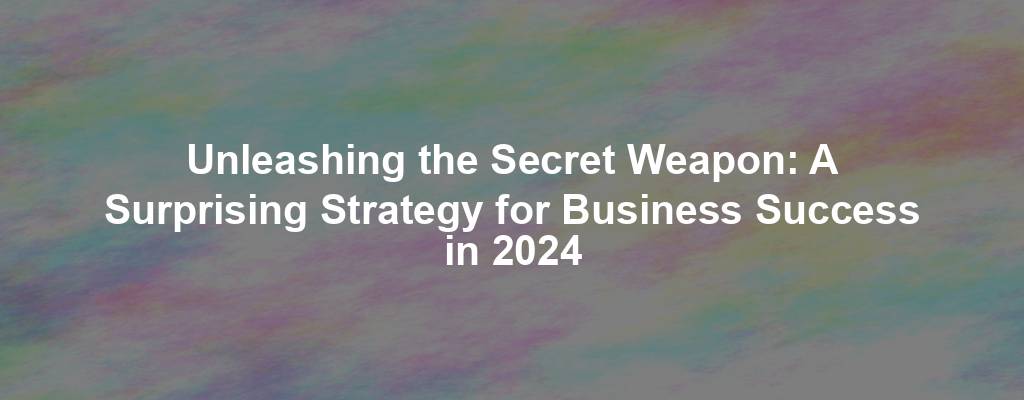 Unleashing the Secret Weapon: A Surprising Strategy for Business Success in 2024
