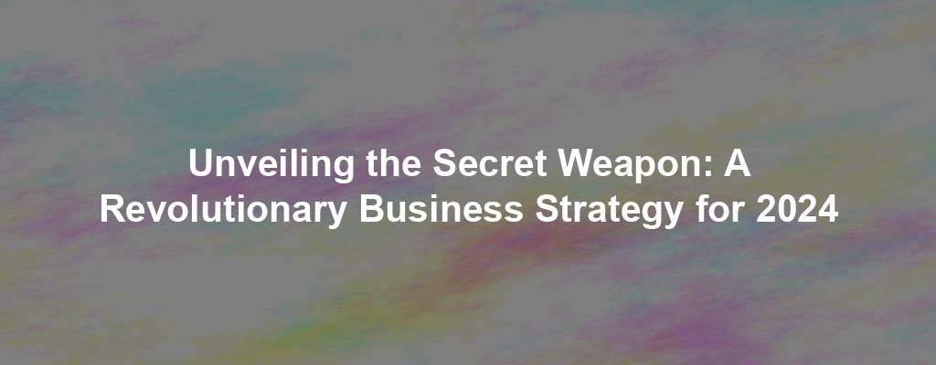 Unveiling the Secret Weapon: A Revolutionary Business Strategy for 2024