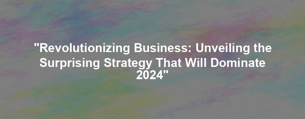 "Revolutionizing Business: Unveiling the Surprising Strategy That Will Dominate 2024"