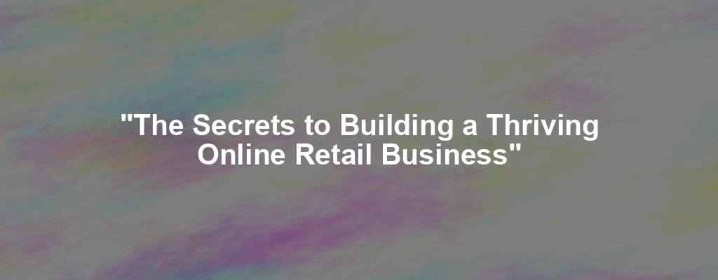 "The Secrets to Building a Thriving Online Retail Business"