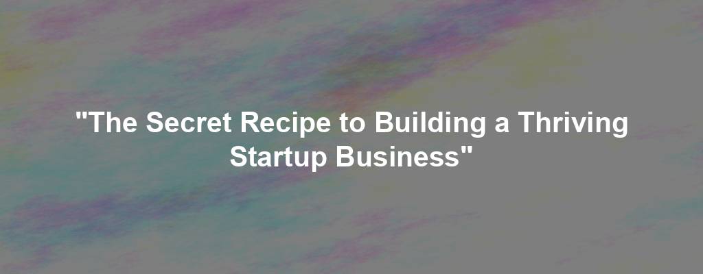 "The Secret Recipe to Building a Thriving Startup Business"