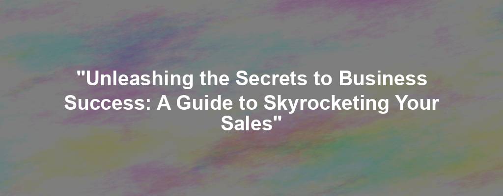 "Unleashing the Secrets to Business Success: A Guide to Skyrocketing Your Sales"
