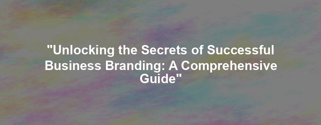 "Unlocking the Secrets of Successful Business Branding: A Comprehensive Guide"
