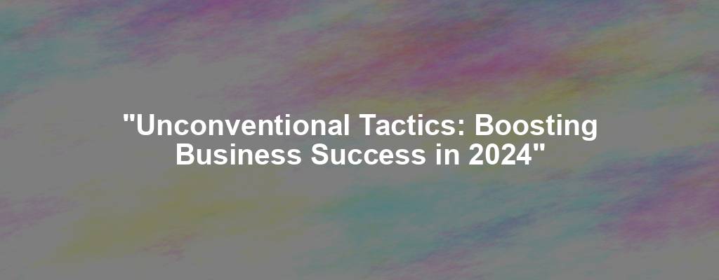 "Unconventional Tactics: Boosting Business Success in 2024"