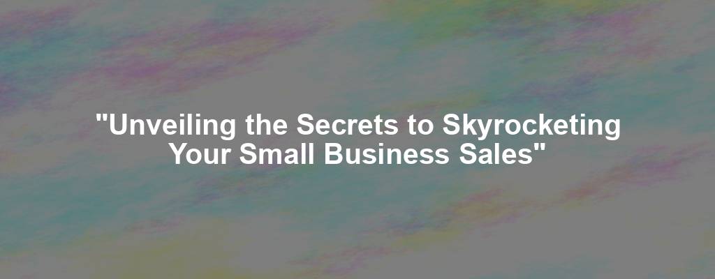 "Unveiling the Secrets to Skyrocketing Your Small Business Sales"