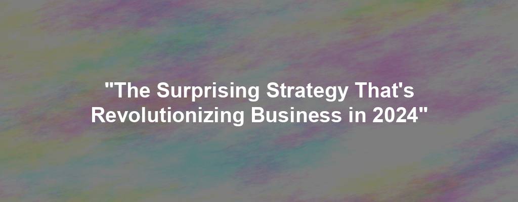 "The Surprising Strategy That's Revolutionizing Business in 2024"