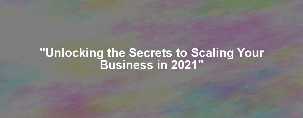 "Unlocking the Secrets to Scaling Your Business in 2021"