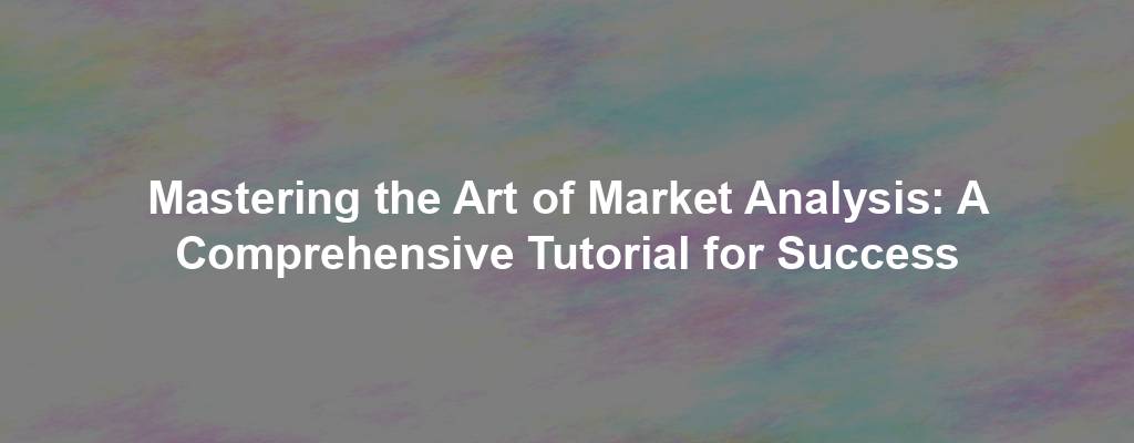 Mastering the Art of Market Analysis: A Comprehensive Tutorial for Success