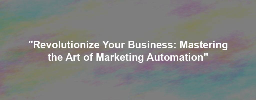 "Revolutionize Your Business: Mastering the Art of Marketing Automation"