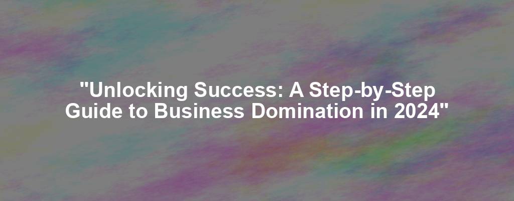 "Unlocking Success: A Step-by-Step Guide to Business Domination in 2024"