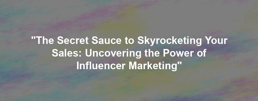 "The Secret Sauce to Skyrocketing Your Sales: Uncovering the Power of Influencer Marketing"