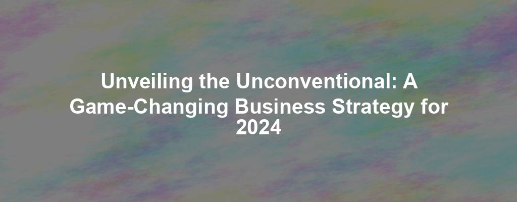 Unveiling the Unconventional: A Game-Changing Business Strategy for 2024