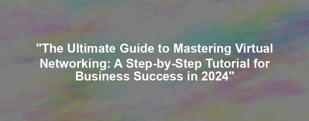 "The Ultimate Guide to Mastering Virtual Networking: A Step-by-Step Tutorial for Business Success in 2024"