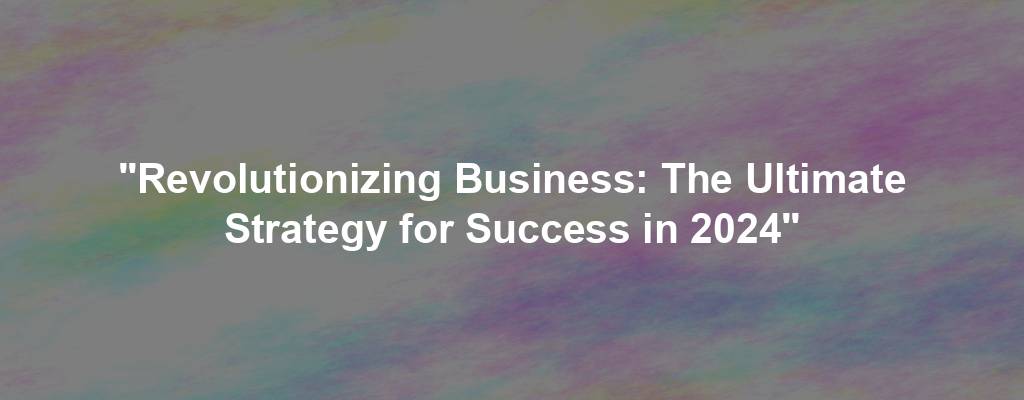 "Revolutionizing Business: The Ultimate Strategy for Success in 2024"