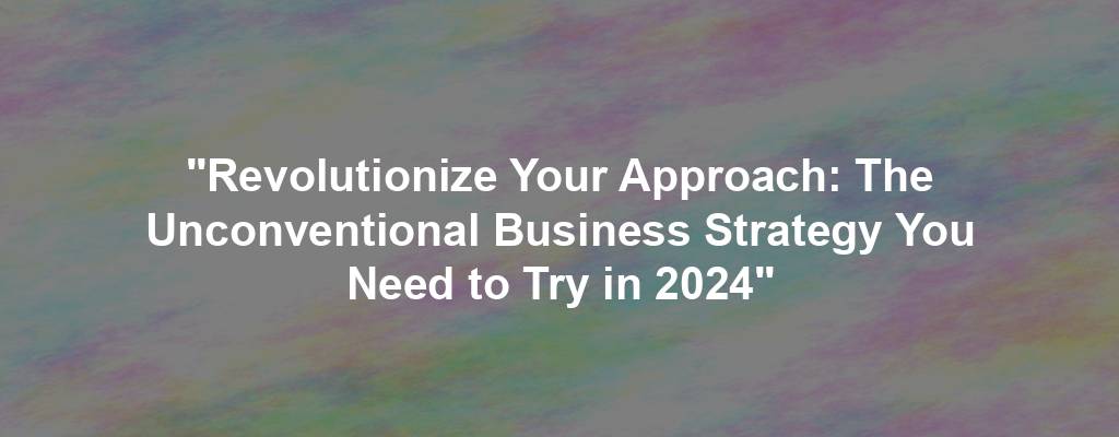 "Revolutionize Your Approach: The Unconventional Business Strategy You Need to Try in 2024"