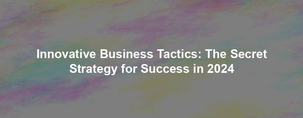 Innovative Business Tactics: The Secret Strategy for Success in 2024