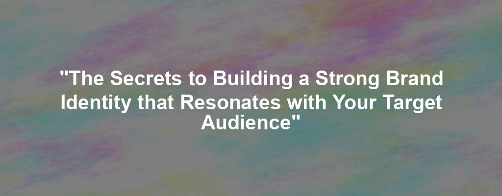 "The Secrets to Building a Strong Brand Identity that Resonates with Your Target Audience"