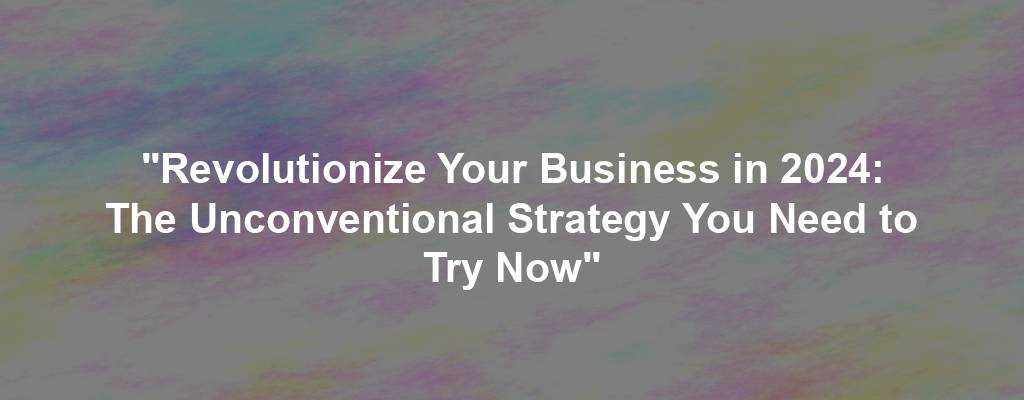 "Revolutionize Your Business in 2024: The Unconventional Strategy You Need to Try Now"