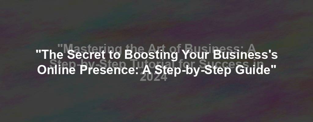"The Secret to Boosting Your Business's Online Presence: A Step-by-Step Guide"