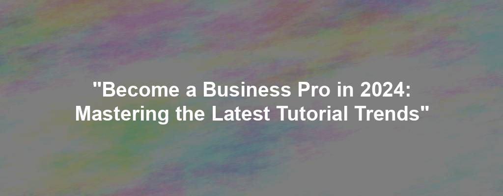 "Become a Business Pro in 2024: Mastering the Latest Tutorial Trends"