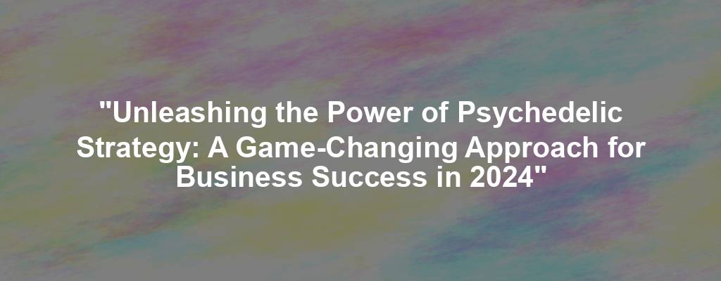 "Unleashing the Power of Psychedelic Strategy: A Game-Changing Approach for Business Success in 2024"