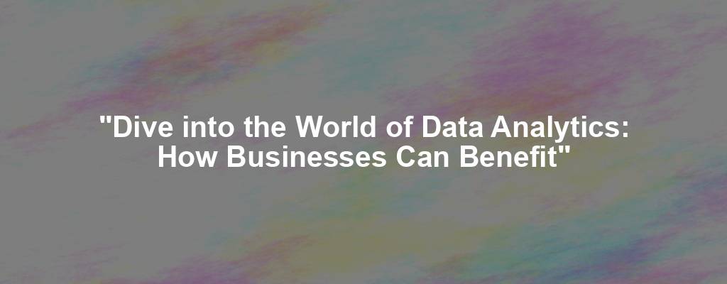 "Dive into the World of Data Analytics: How Businesses Can Benefit"