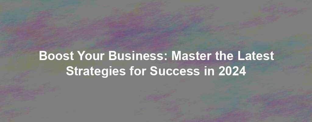 Boost Your Business: Master the Latest Strategies for Success in 2024