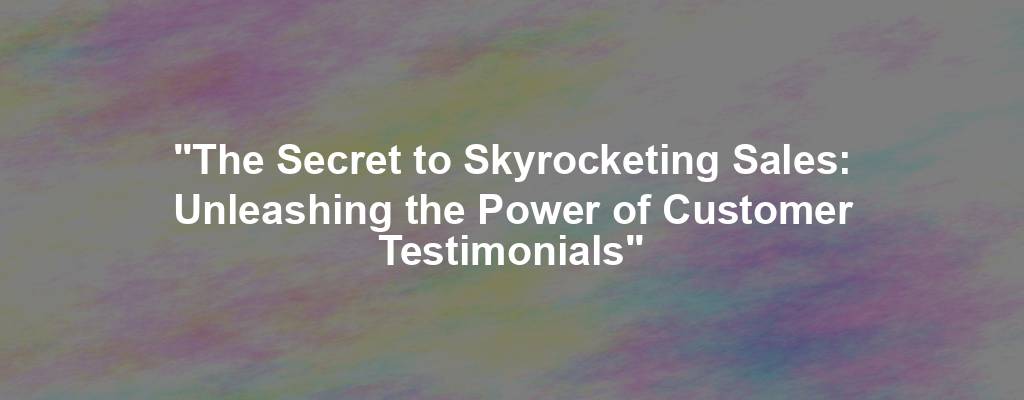 "The Secret to Skyrocketing Sales: Unleashing the Power of Customer Testimonials"