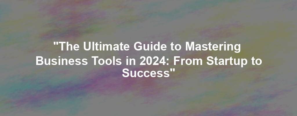 "The Ultimate Guide to Mastering  Business Tools in 2024: From Startup to Success"