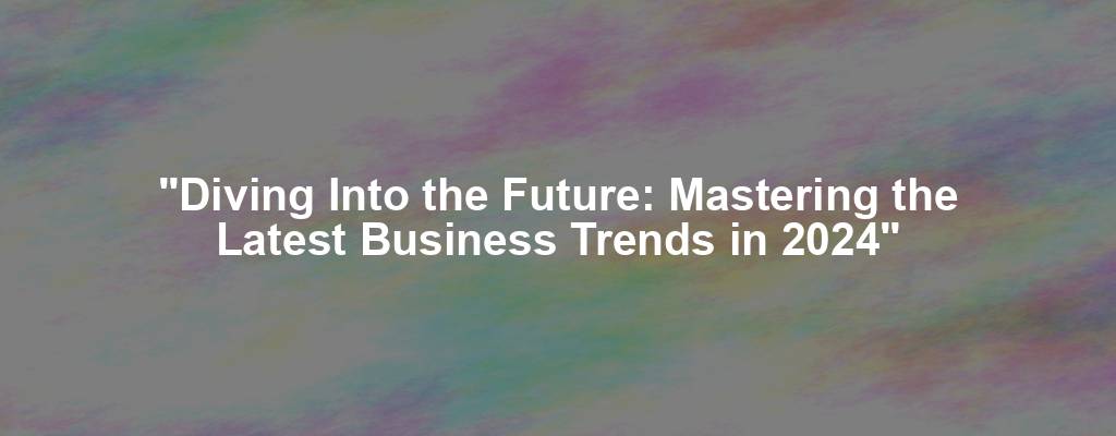 "Diving Into the Future: Mastering the Latest Business Trends in 2024"